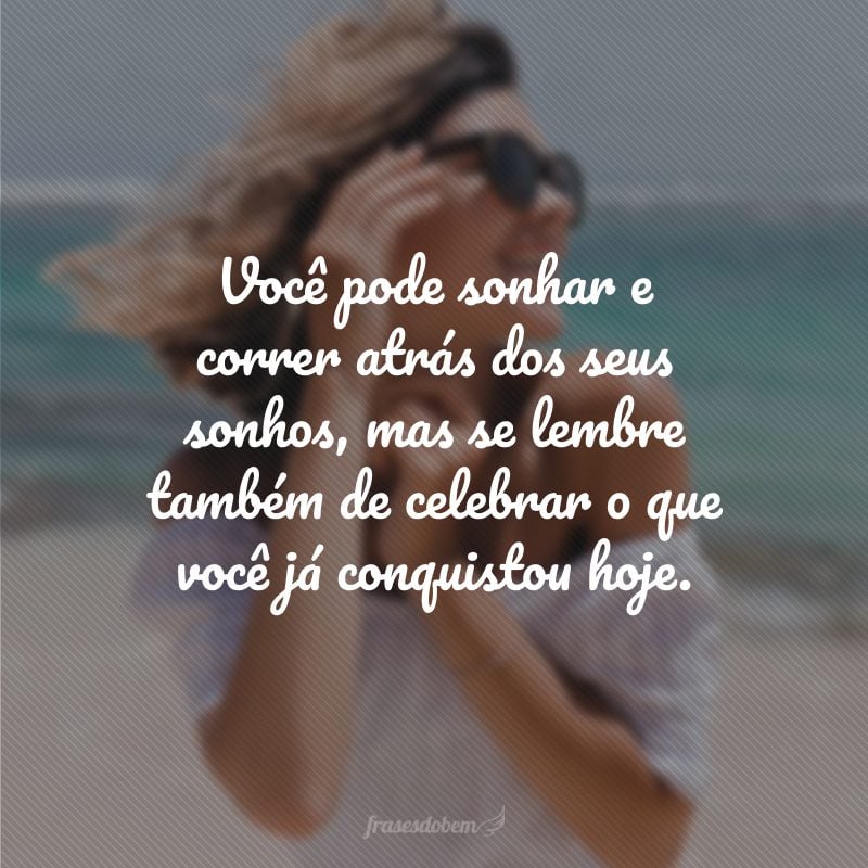 Você pode sonhar e correr atrás dos seus sonhos, mas se lembre também de celebrar o que você já conquistou hoje.