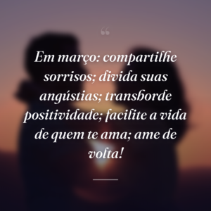 Em março: compartilhe sorrisos; divida suas angústias; transborde positividade; facilite a vida de quem te ama; ame de volta!