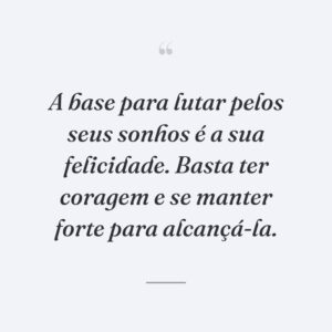 A base para lutar pelos seus sonhos é a sua felicidade. Basta ter coragem e se manter forte para alcançá-la.