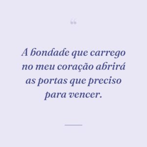 A bondade que carrego no meu coração abrirá as portas que preciso para vencer.