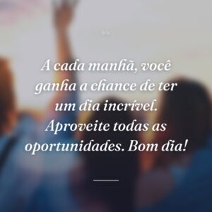 A cada manhã, você ganha a chance de ter um dia incrível. Aproveite todas as oportunidades. Bom dia!