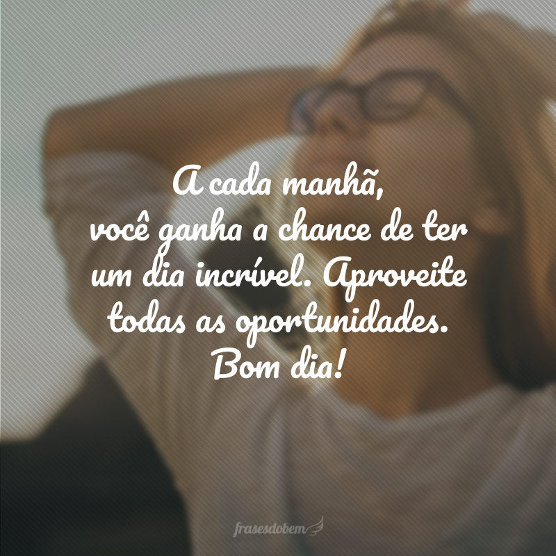 A cada manhã, você ganha a chance de ter um dia incrível. Aproveite todas as oportunidades. Bom dia!