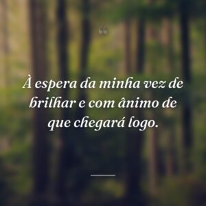 À espera da minha vez de brilhar e com ânimo de que chegará logo.