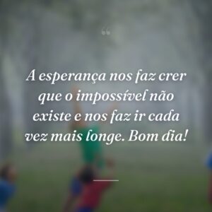 A esperança nos faz crer que o impossível não existe e nos faz ir cada vez mais longe. Bom dia!