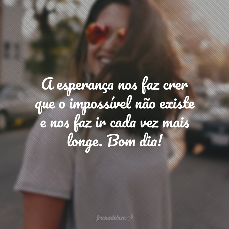 A esperança nos faz crer que o impossível não existe e nos faz ir cada vez mais longe. Bom dia!