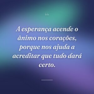 A esperança acende o ânimo nos corações, porque nos ajuda a acreditar que tudo dará certo.