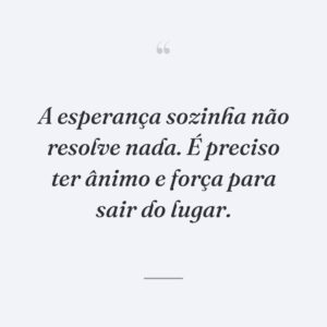 A esperança sozinha não resolve nada. É preciso ter ânimo e força para sair do lugar.