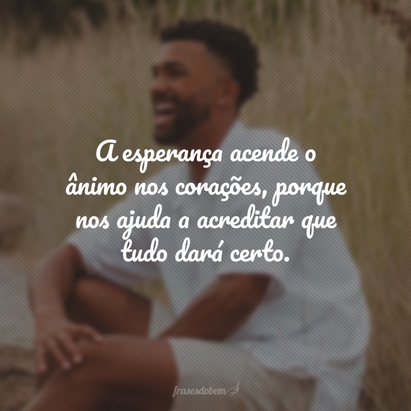 A esperança acende o ânimo nos corações, porque nos ajuda a acreditar que tudo dará certo.