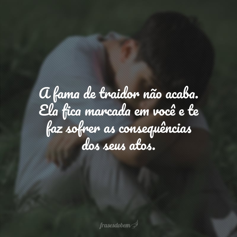 A fama de traidor não acaba. Ela fica marcada em você e te faz sofrer as consequências dos seus atos.