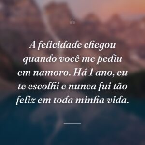 A felicidade chegou quando você me pediu em namoro. Há 1 ano, eu te escolhi e nunca fui tão feliz em toda minha vida.