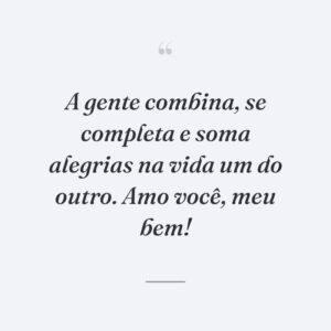 A gente combina, se completa e soma alegrias na vida um do outro. Amo você, meu bem!