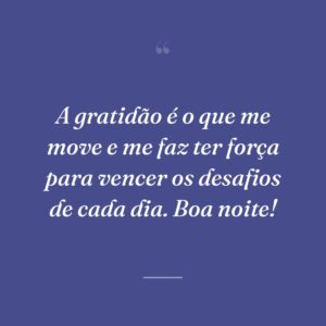 A gratidão é o que me move e me faz ter força para vencer os desafios de cada dia. Boa noite!