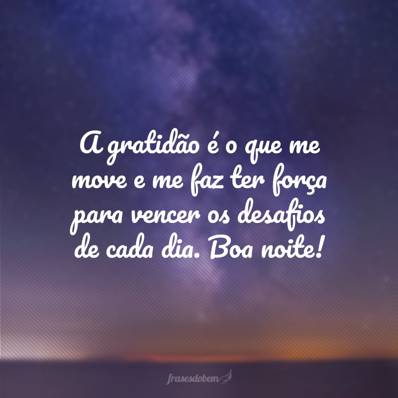 A gratidão é o que me move e me faz ter força para vencer os desafios de cada dia. Boa noite!