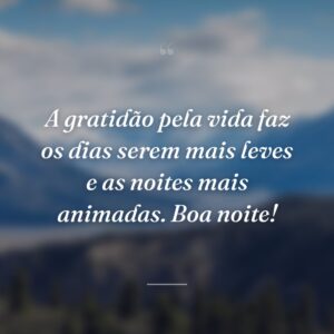 A gratidão pela vida faz os dias serem mais leves e as noites mais animadas. Boa noite!