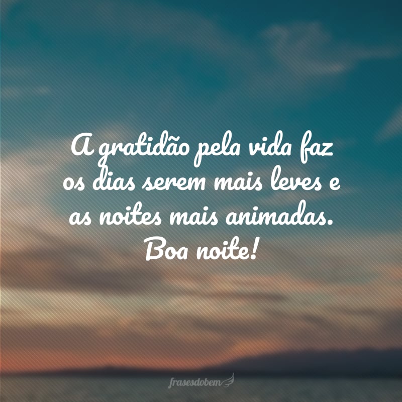 A gratidão pela vida faz os dias serem mais leves e as noites mais animadas. Boa noite!