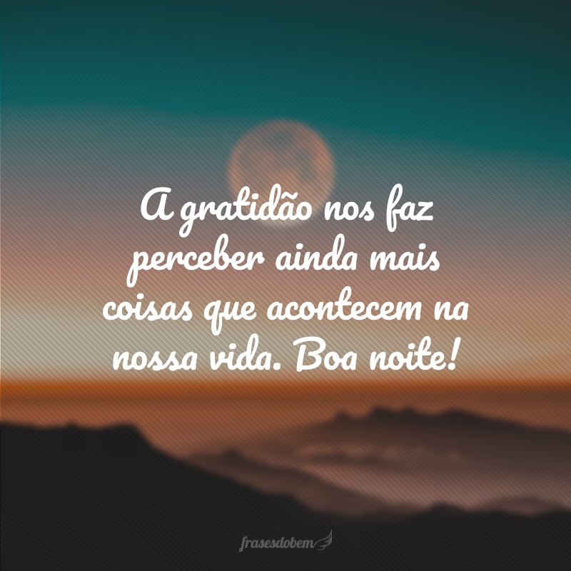 A gratidão nos faz perceber ainda mais coisas que acontecem na nossa vida. Boa noite!