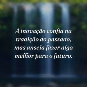 A inovação confia na tradição do passado, mas anseia fazer algo melhor para o futuro.