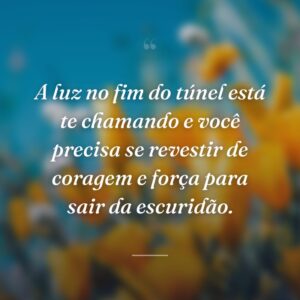 A luz no fim do túnel está te chamando e você precisa se revestir de coragem e força para sair da escuridão.
