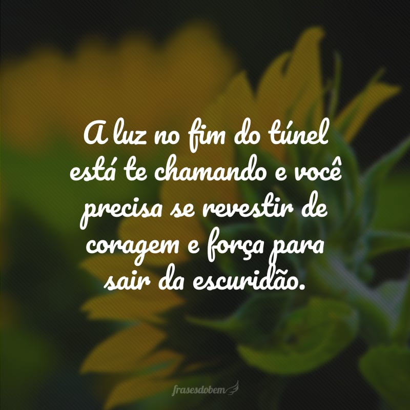 A luz no fim do túnel está te chamando e você precisa se revestir de coragem e força para sair da escuridão.