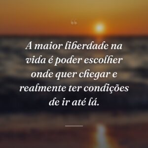A maior liberdade na vida é poder escolher onde quer chegar e realmente ter condições de ir até lá.