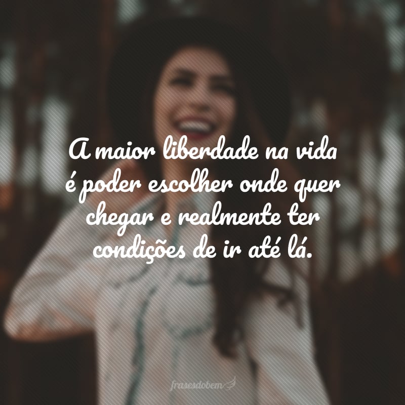 A maior liberdade na vida é poder escolher onde quer chegar e realmente ter condições de ir até lá.