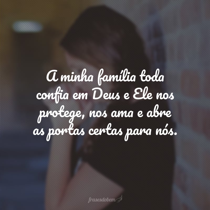 A minha família toda confia em Deus e Ele nos protege, nos ama e abre as portas certas para nós.