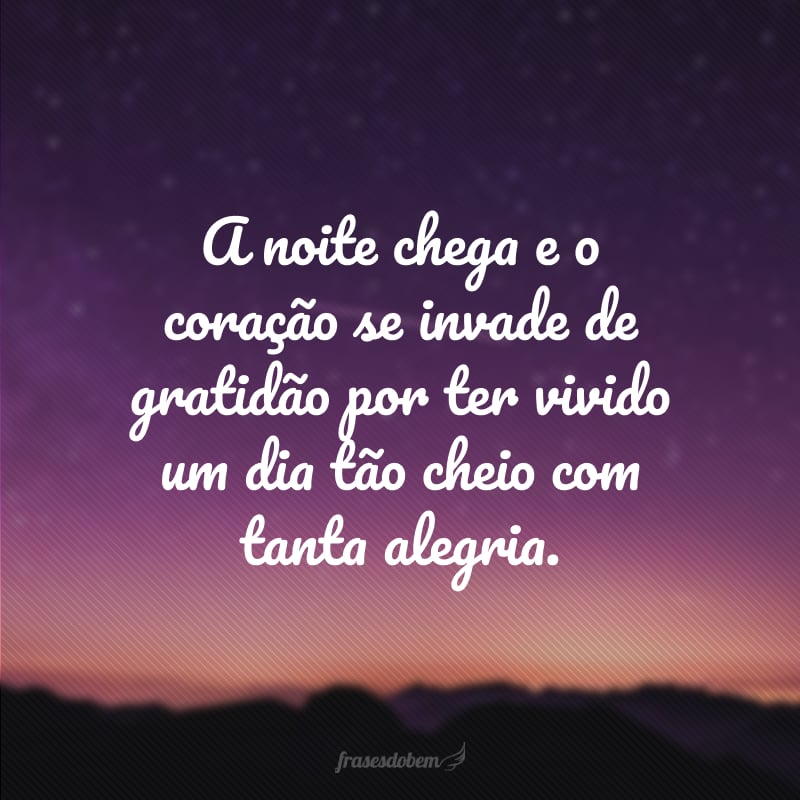 A noite chega e o coração se invade de gratidão por ter vivido um dia tão cheio com tanta alegria.