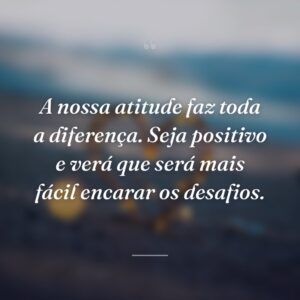 A nossa atitude faz toda a diferença. Seja positivo e verá que será mais fácil encarar os desafios.