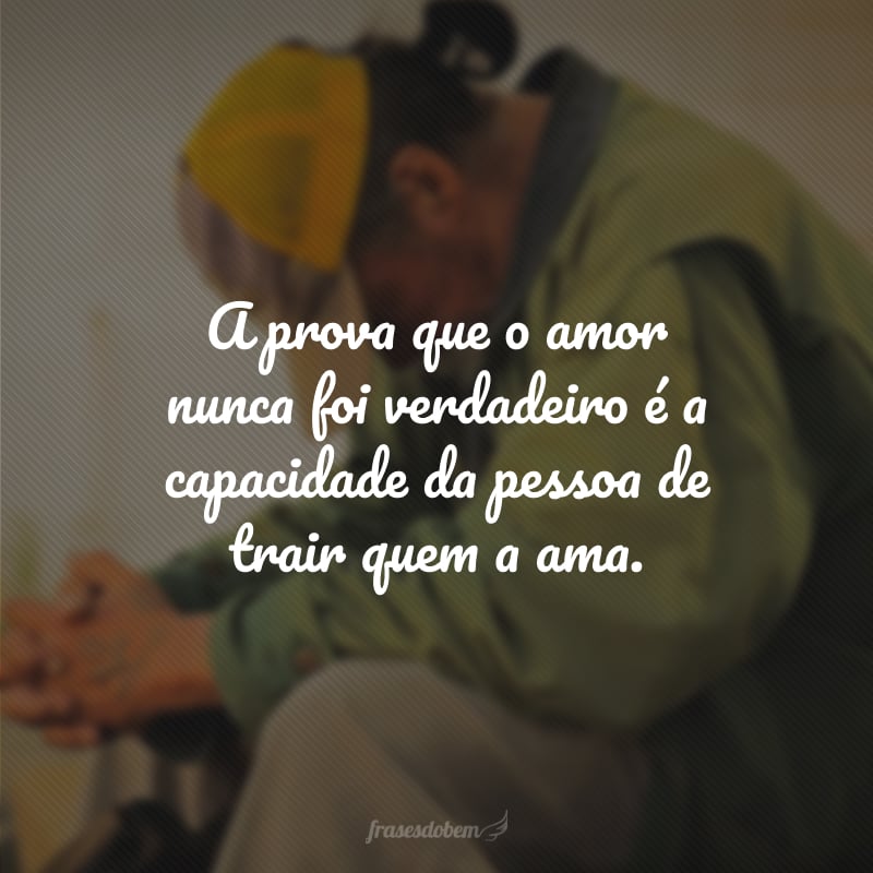 A prova que o amor nunca foi verdadeiro é a capacidade da pessoa de trair quem a ama.