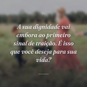 A sua dignidade vai embora ao primeiro sinal de traição. É isso que você deseja para sua vida?