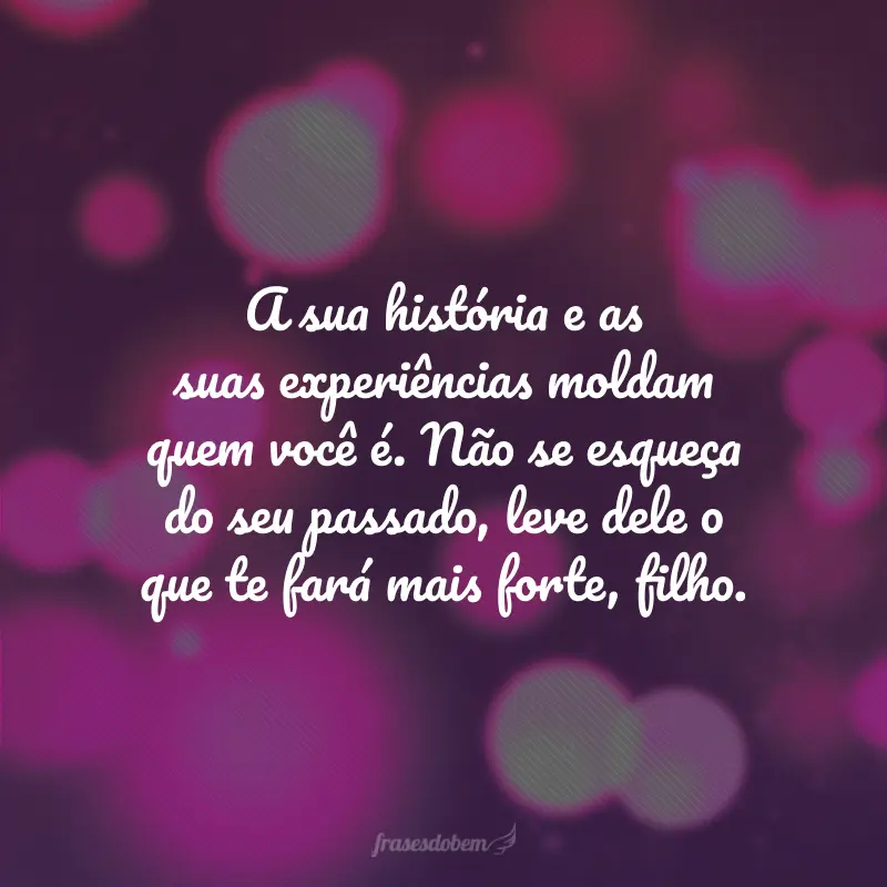 A sua história e as suas experiências moldam quem você é. Não se esqueça do seu passado, leve dele o que te fará mais forte, filho.