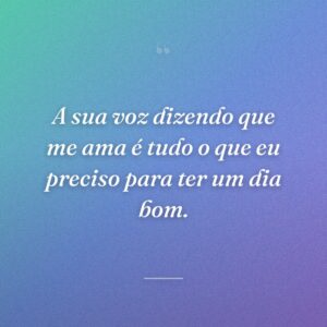 A sua voz dizendo que me ama é tudo o que eu preciso para ter um dia bom.