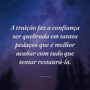 A traição faz a confiança ser quebrada em tantos pedaços que é melhor acabar com tudo que tentar restaurá-la.