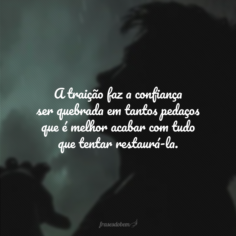 A traição faz a confiança ser quebrada em tantos pedaços que é melhor acabar com tudo que tentar restaurá-la.