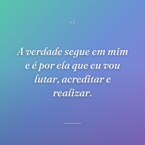 A verdade segue em mim e é por ela que eu vou lutar, acreditar e realizar.
