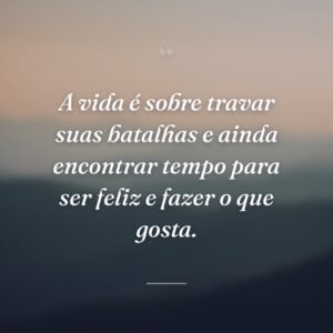 A vida é sobre travar suas batalhas e ainda encontrar tempo para ser feliz e fazer o que gosta.