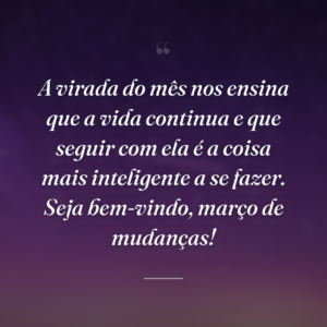 A virada do mês nos ensina que a vida continua e que seguir com ela é a coisa mais inteligente a se fazer. Seja bem-vindo, março de mudanças!