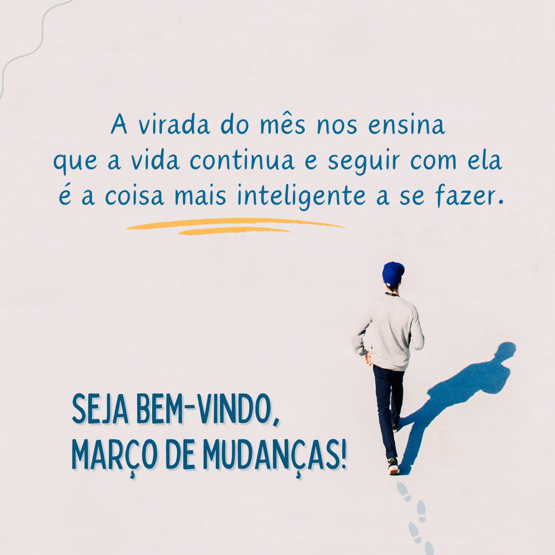 A virada do mês nos ensina que a vida continua e que seguir com ela é a coisa mais inteligente a se fazer. Seja bem-vindo, março de mudanças!