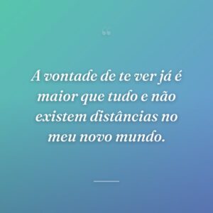 A vontade de te ver já é maior que tudo e não existem distâncias no meu novo mundo.