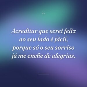 Acreditar que serei feliz ao seu lado é fácil, porque só o seu sorriso já me enche de alegrias.