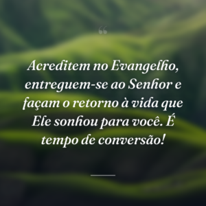 Acreditem no Evangelho, entreguem-se ao Senhor e façam o retorno à vida que Ele sonhou para você. É tempo de conversão!