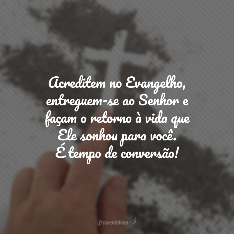 Acreditem no Evangelho, entreguem-se ao Senhor e façam o retorno à vida que Ele sonhou para você. É tempo de conversão!