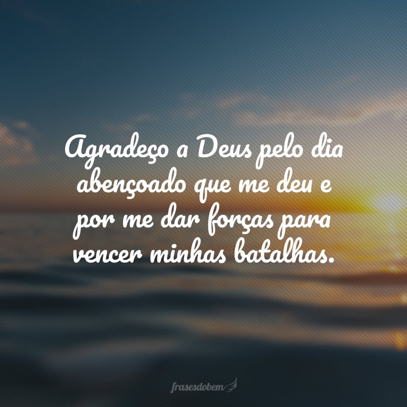 Agradeço a Deus pelo dia abençoado que me deu e por me dar forças para vencer minhas batalhas.