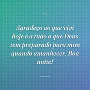 Agradeço ao que vivi hoje e a tudo o que Deus tem preparado para mim quando amanhecer. Boa noite!