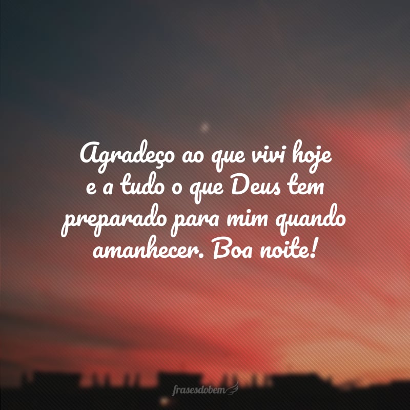 Agradeço ao que vivi hoje e a tudo o que Deus tem preparado para mim quando amanhecer. Boa noite!