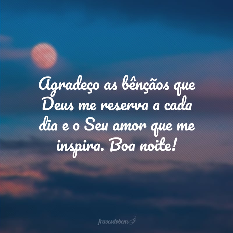 Agradeço as bênçãos que Deus me reserva a cada dia e o Seu amor que me inspira. Boa noite!