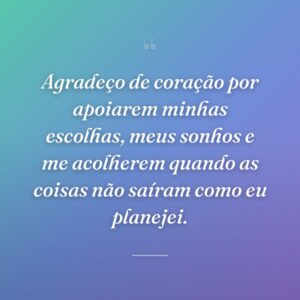 Agradeço de coração por apoiarem minhas escolhas, meus sonhos e me acolherem quando as coisas não saíram como eu planejei.