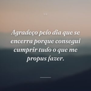 Agradeço pelo dia que se encerra porque consegui cumprir tudo o que me propus fazer.