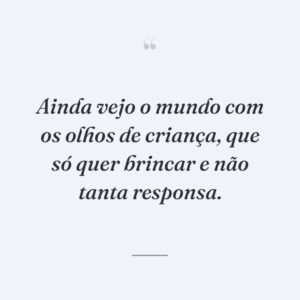 Ainda vejo o mundo com os olhos de criança, que só quer brincar e não tanta responsa.
