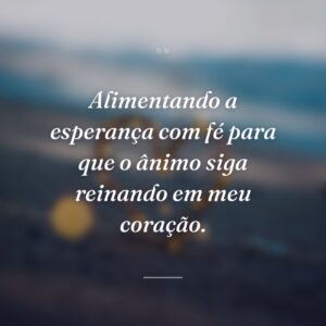 Alimentando a esperança com fé para que o ânimo siga reinando em meu coração.